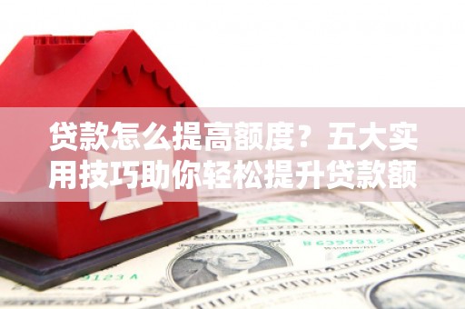 丰南贷款怎么提高额度？五大实用技巧助你轻松提升贷款额度