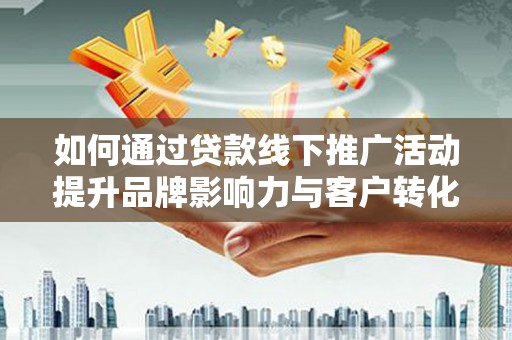 丰南如何通过贷款线下推广活动提升品牌影响力与客户转化率