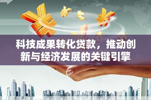 丰南科技成果转化贷款，推动创新与经济发展的关键引擎